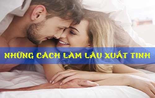  Cách Làm Lâu Xuất Tinh Kéo Dài Thời Gian Quan Hệ